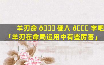 羊刃命 🐋 硬八 🐋 字吧「羊刃在命局运用中有些厉害」
